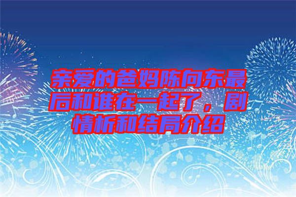 親愛的爸媽陳向東最后和誰在一起了，劇情析和結局介紹