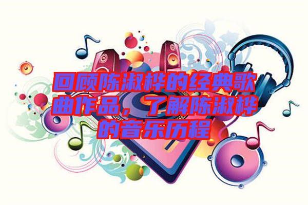 回顧陳淑樺的經典歌曲作品，了解陳淑樺的音樂歷程