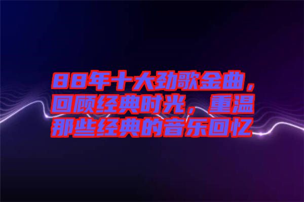 88年十大勁歌金曲，回顧經(jīng)典時光，重溫那些經(jīng)典的音樂回憶