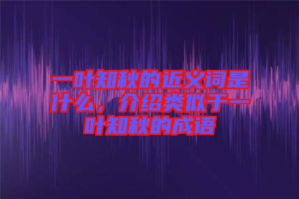 一葉知秋的近義詞是什么，介紹類似于一葉知秋的成語