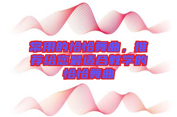 常用的恰恰舞曲，推薦給您最適合教學的恰恰舞曲