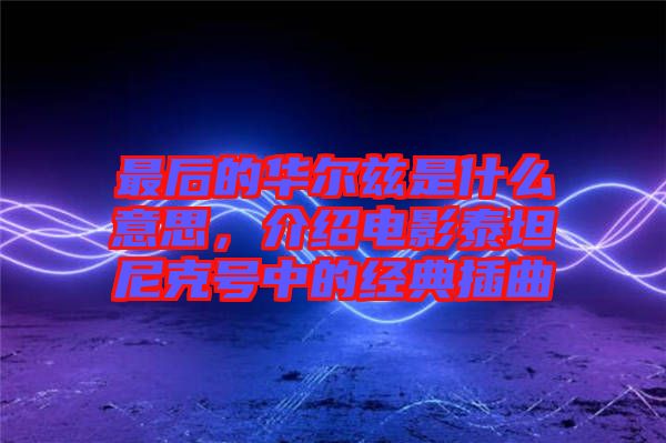 最后的華爾茲是什么意思，介紹電影泰坦尼克號中的經典插曲