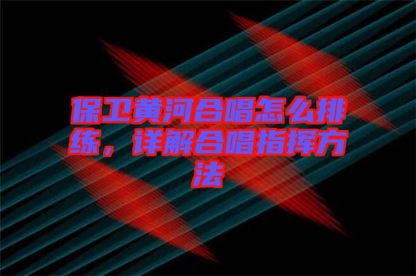 保衛黃河合唱怎么排練，詳解合唱指揮方法