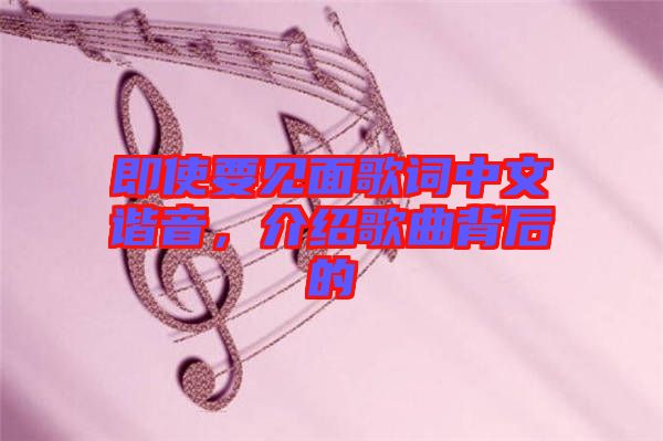 即使要見(jiàn)面歌詞中文諧音，介紹歌曲背后的