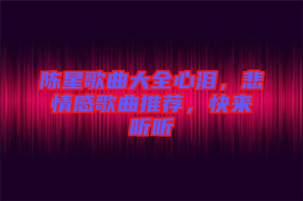 陳星歌曲大全心淚，悲情感歌曲推薦，快來聽聽