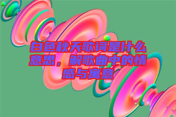 白色秋天歌詞是什么意思，解歌曲中的情感與寓意