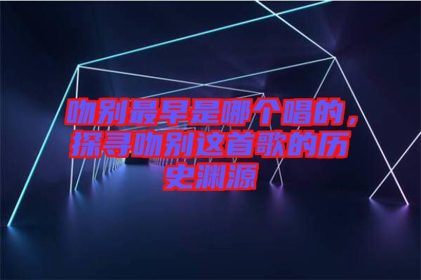 吻別最早是哪個唱的，探尋吻別這首歌的歷史淵源