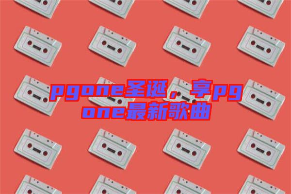 pgone圣誕，享pgone最新歌曲