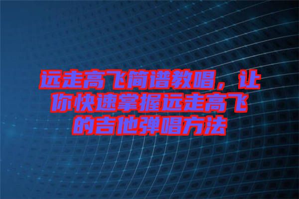 遠走高飛簡譜教唱，讓你快速掌握遠走高飛的吉他彈唱方法