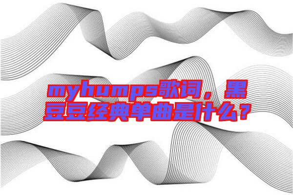 myhumps歌詞，黑豆豆經(jīng)典單曲是什么？