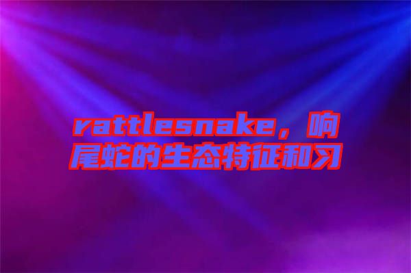 rattlesnake，響尾蛇的生態(tài)特征和習