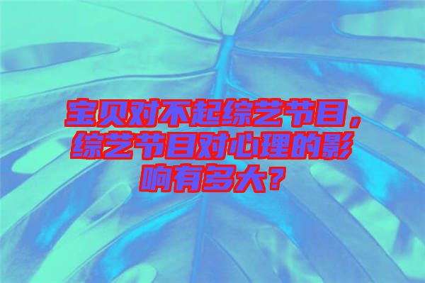 寶貝對不起綜藝節目，綜藝節目對心理的影響有多大？