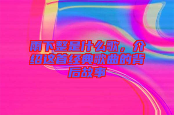 雨下整是什么歌，介紹這首經典歌曲的背后故事