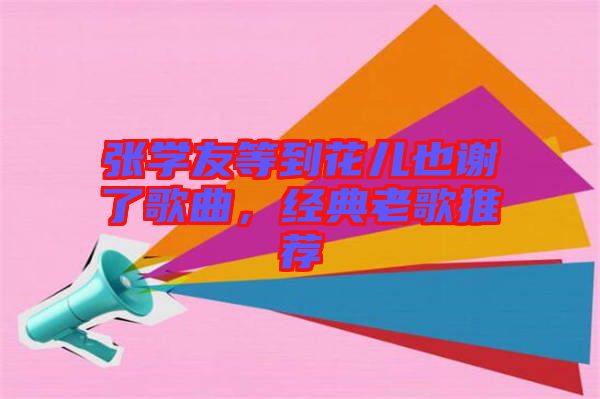 張學友等到花兒也謝了歌曲，經典老歌推薦