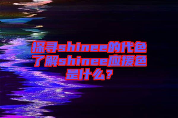 探尋shinee的代色了解shinee應援色是什么？