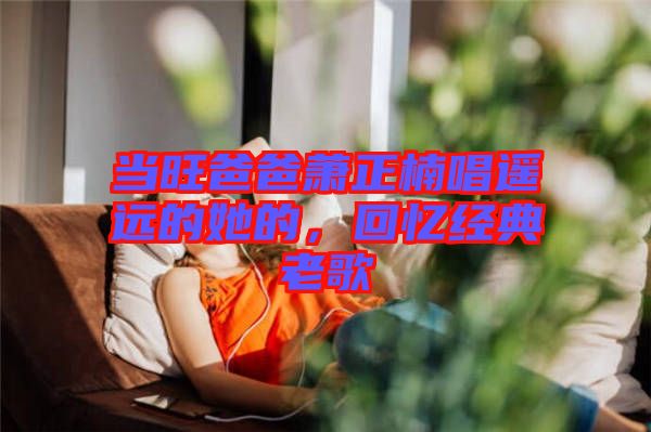 當旺爸爸蕭正楠唱遙遠的她的，回憶經典老歌