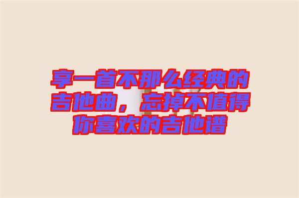 享一首不那么經典的吉他曲，忘掉不值得你喜歡的吉他譜