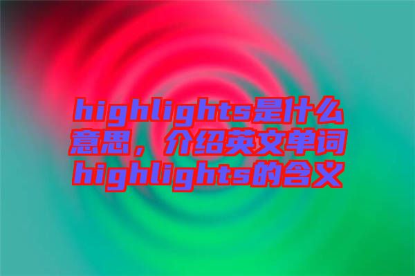 highlights是什么意思，介紹英文單詞highlights的含義