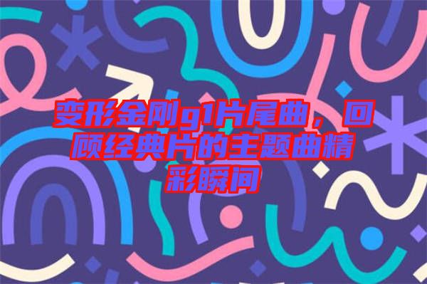 變形金剛g1片尾曲，回顧經典片的主題曲精彩瞬間