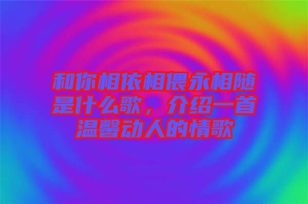 和你相依相偎永相隨是什么歌，介紹一首溫馨動人的情歌