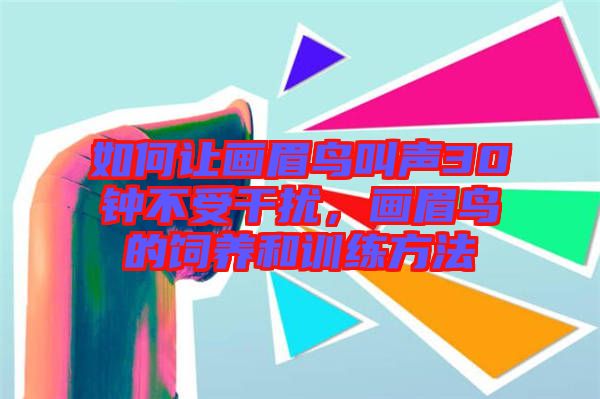 如何讓畫眉鳥叫聲30鐘不受干擾，畫眉鳥的飼養(yǎng)和訓練方法