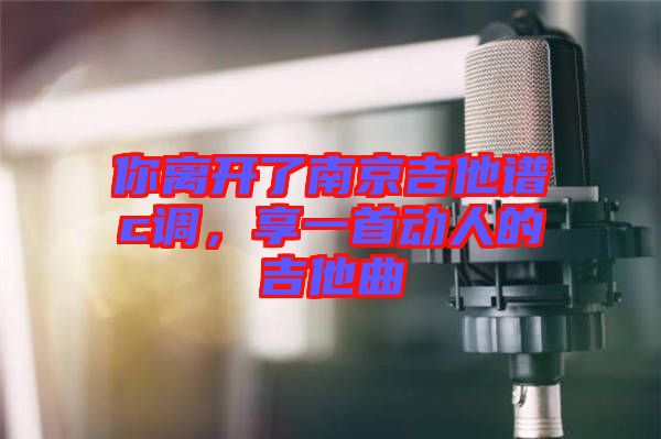 你離開(kāi)了南京吉他譜c調(diào)，享一首動(dòng)人的吉他曲