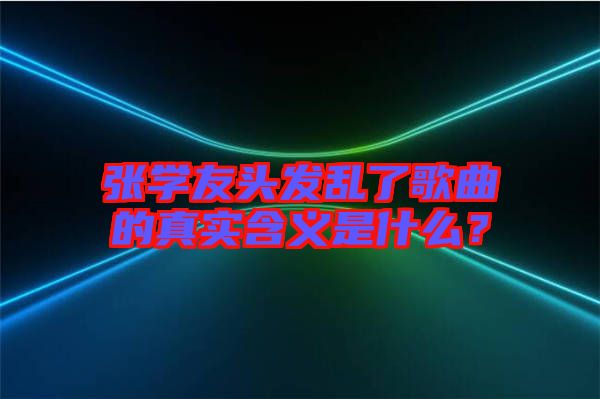 張學友頭發亂了歌曲的真實含義是什么？