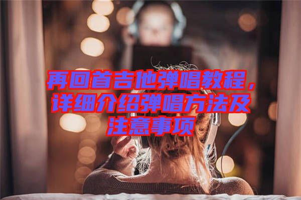 再回首吉他彈唱教程，詳細(xì)介紹彈唱方法及注意事項(xiàng)