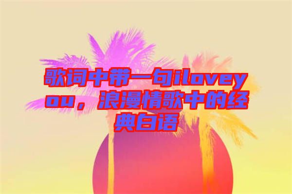 歌詞中帶一句iloveyou，浪漫情歌中的經典白語