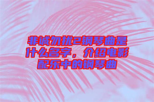 非誠勿擾2鋼琴曲是什么名字，介紹電影配樂中的鋼琴曲