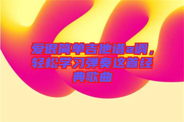 愛很簡單吉他譜a調，輕松學習彈奏這首經典歌曲