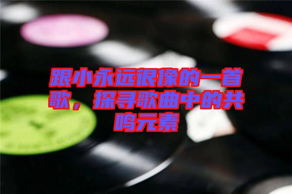 跟小永遠(yuǎn)很像的一首歌，探尋歌曲中的共鳴元素