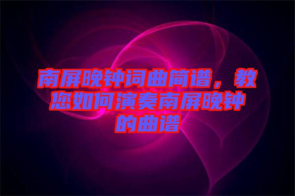 南屏晚鐘詞曲簡譜，教您如何演奏南屏晚鐘的曲譜