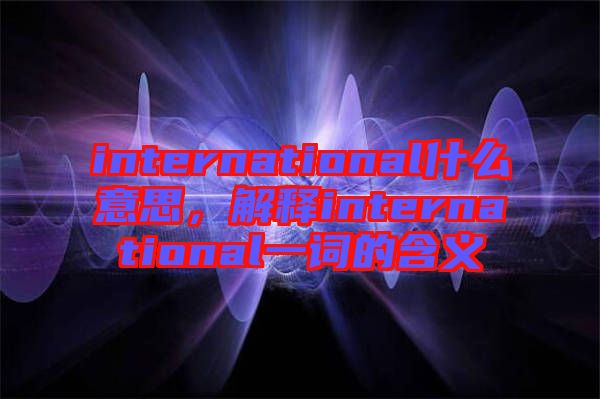 international什么意思，解釋international一詞的含義