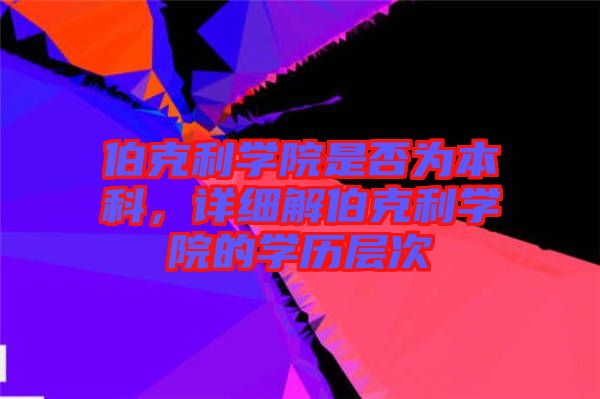 伯克利學院是否為本科，詳細解伯克利學院的學歷層次