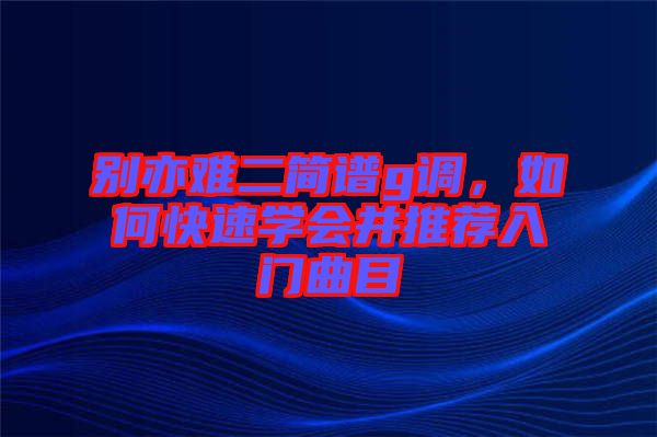 別亦難二簡譜g調，如何快速學會并推薦入門曲目