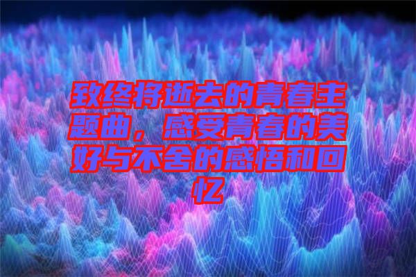 致終將逝去的青春主題曲，感受青春的美好與不舍的感悟和回憶