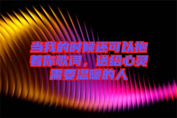 當(dāng)我的時候還可以抱著你歌詞，送給心靈需要溫暖的人