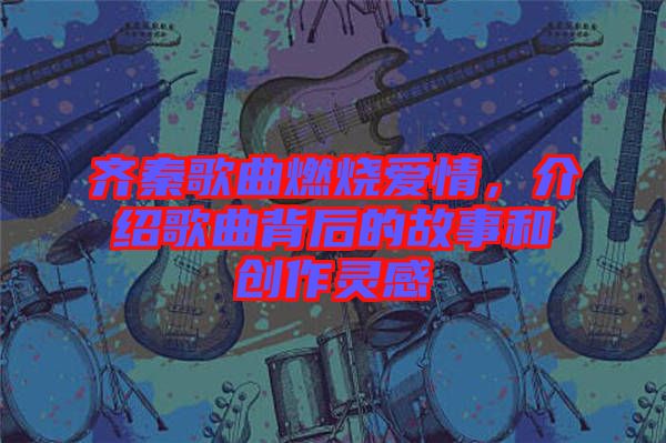 齊秦歌曲燃燒愛情，介紹歌曲背后的故事和創作靈感