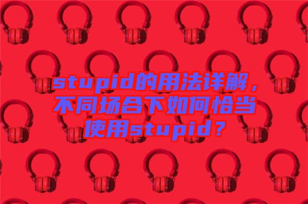 stupid的用法詳解，不同場合下如何恰當使用stupid？