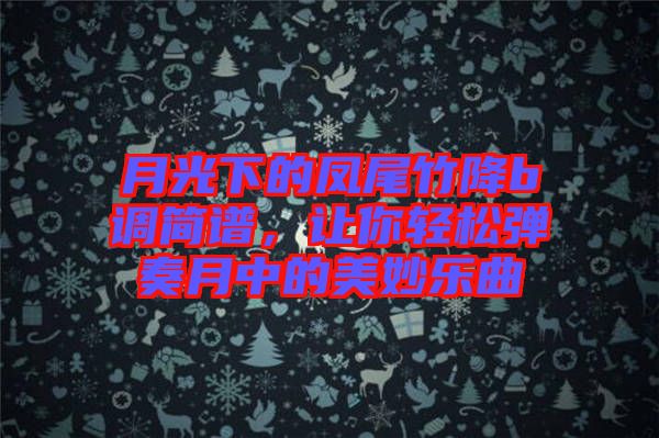 月光下的鳳尾竹降b調簡譜，讓你輕松彈奏月中的美妙樂曲