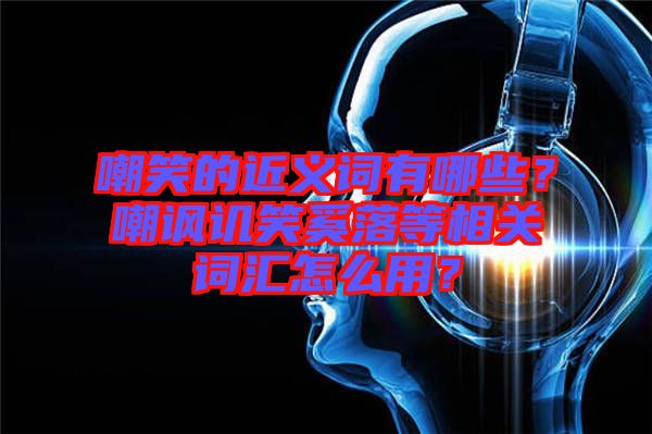 嘲笑的近義詞有哪些？嘲諷譏笑奚落等相關詞匯怎么用？