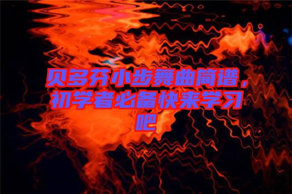 貝多芬小步舞曲簡譜，初學者必備快來學習吧