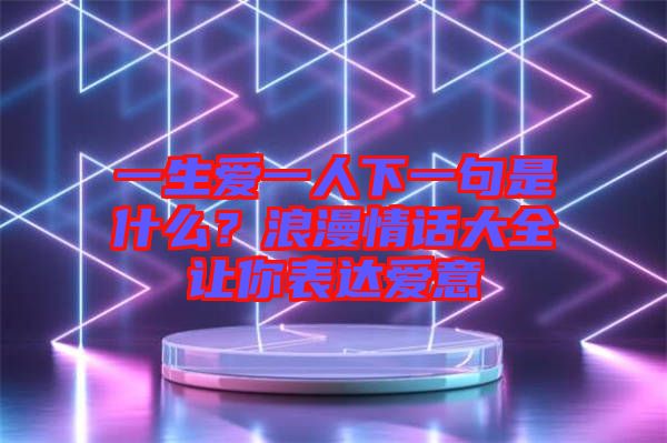 一生愛一人下一句是什么？浪漫情話大全讓你表達(dá)愛意