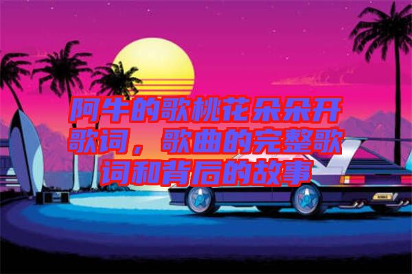 阿牛的歌桃花朵朵開歌詞，歌曲的完整歌詞和背后的故事