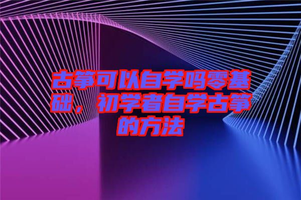 古箏可以自學嗎零基礎，初學者自學古箏的方法