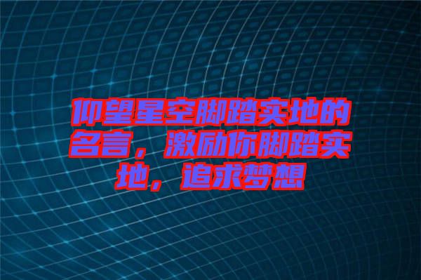 仰望星空腳踏實地的名言，激勵你腳踏實地，追求夢想