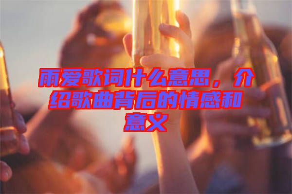 雨愛歌詞什么意思，介紹歌曲背后的情感和意義