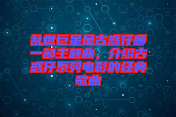 亂世巨星是古惑仔哪一部主題曲，介紹古惑仔系列電影的經(jīng)典歌曲