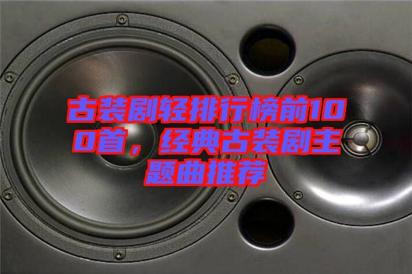 古裝劇輕排行榜前100首，經(jīng)典古裝劇主題曲推薦